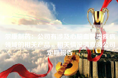 尔康制药：公司有涉及心脑血管类疾病领域的相关产品，相关情况请查阅公司定期报告