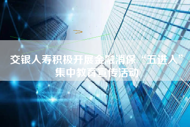 交银人寿积极开展金融消保“五进入”集中教育宣传活动