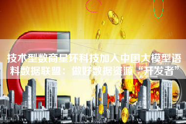技术型数商星环科技加入中国大模型语料数据联盟：做好数据资源“开发者”