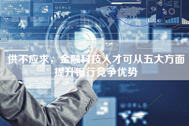 供不应求，金融科技人才可从五大方面提升银行竞争优势