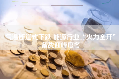 气温断崖式下跌 能源行业“火力全开”备战迎峰度冬