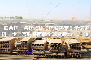 联合国：各国须比《巴黎协定》承诺更进一步，否则将面临全球变暖2.5-2.9°C的风险