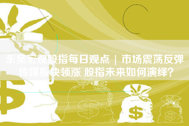东吴宏观股指每日观点 | 市场震荡反弹 传媒板块领涨 股指未来如何演绎？
