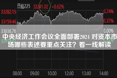 中央经济工作会议全面部署2024 对资本市场哪些表述要重点关注？看一线解读