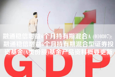 融通稳信增益6个月持有期混合A (010807): 融通稳信增益6个月持有期混合型证券投资基金(A类份额)基金产品资料概要更新