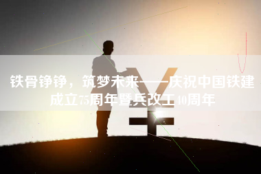 铁骨铮铮，筑梦未来——庆祝中国铁建成立75周年暨兵改工40周年