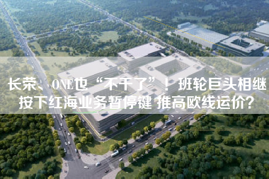 长荣、ONE也“不干了”！班轮巨头相继按下红海业务暂停键 推高欧线运价？