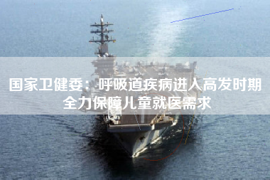 国家卫健委：呼吸道疾病进入高发时期 全力保障儿童就医需求