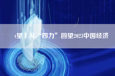 �t望丨从“四力”回望2023中国经济