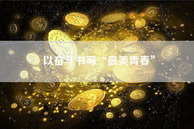 以奋斗书写“最美青春”