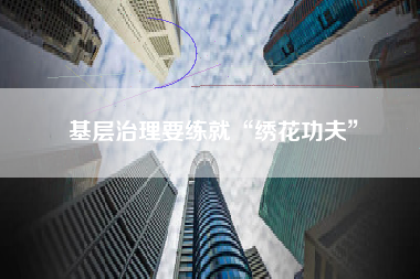 基层治理要练就“绣花功夫”