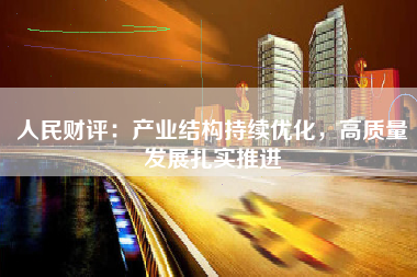 人民财评：产业结构持续优化，高质量发展扎实推进