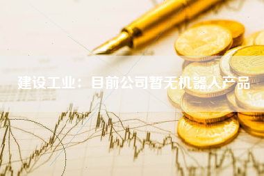 建设工业：目前公司暂无机器人产品