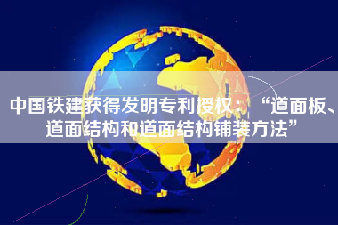 中国铁建获得发明专利授权：“道面板、道面结构和道面结构铺装方法”