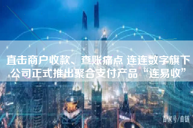 直击商户收款、查账痛点 连连数字旗下公司正式推出聚合支付产品“连易收”