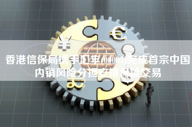 香港信保局携手汇丰(00005)完成首宗中国内销风险分担安排保险交易