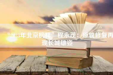 “2023年北京榜样”程永茂：原貌修复再现长城雄姿