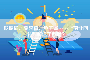 砂糖橘、蔓越莓、鱼子酱……“南北回礼”都送了些啥？