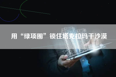 用“绿项圈”锁住塔克拉玛干沙漠