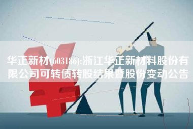 华正新材(603186):浙江华正新材料股份有限公司可转债转股结果暨股份变动公告
