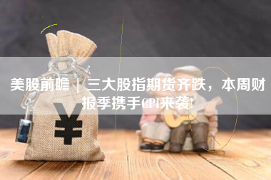 美股前瞻 | 三大股指期货齐跌，本周财报季携手CPI来袭!