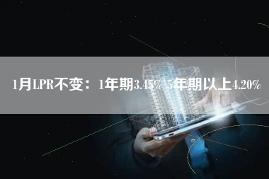 1月LPR不变：1年期3.45% 5年期以上4.20%