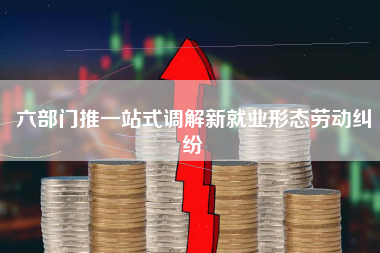 六部门推一站式调解新就业形态劳动纠纷