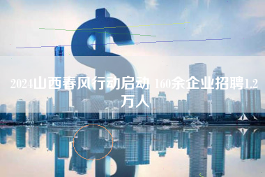 2024山西春风行动启动 160余企业招聘1.2万人