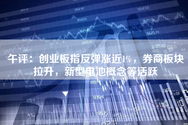 午评：创业板指反弹涨近1%，券商板块拉升，新型电池概念等活跃