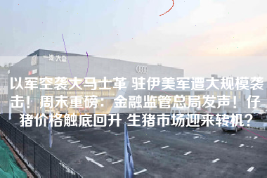 以军空袭大马士革 驻伊美军遭大规模袭击！周末重磅：金融监管总局发声！仔猪价格触底回升 生猪市场迎来转机？