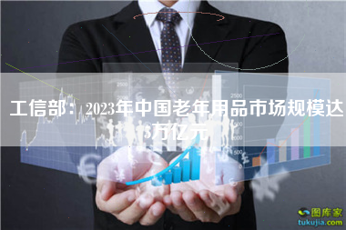 工信部：2023年中国老年用品市场规模达5万亿元