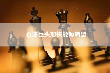石油巨头加快能源转型