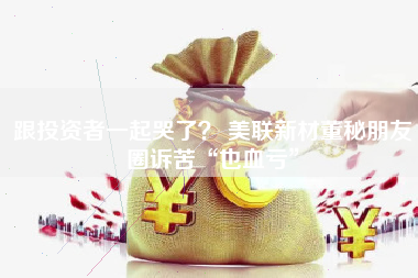 跟投资者一起哭了？ 美联新材董秘朋友圈诉苦“也血亏”