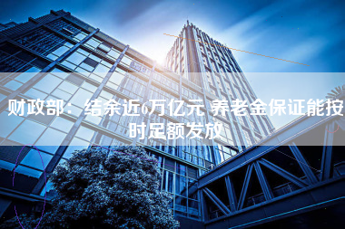 财政部：结余近6万亿元 养老金保证能按时足额发放