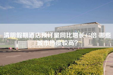 清明假期酒店预订量同比增长4.5倍 哪些城市热度较高？