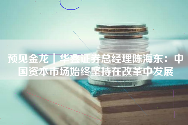 预见金龙｜华鑫证券总经理陈海东：中国资本市场始终坚持在改革中发展