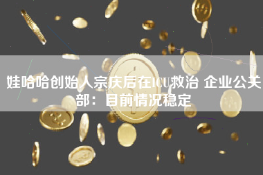 娃哈哈创始人宗庆后在ICU救治 企业公关部：目前情况稳定