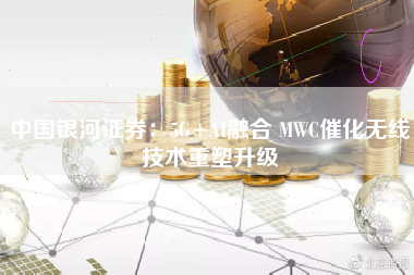 中国银河证券：5G+AI融合 MWC催化无线技术重塑升级