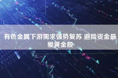 有色金属下游需求强势复苏 避险资金最爱黄金股