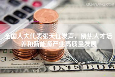全国人大代表张天任发声，聚焦人才培养和新能源产业高质量发展