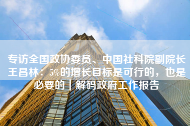 专访全国政协委员、中国社科院副院长王昌林：5%的增长目标是可行的，也是必要的｜解码政府工作报告