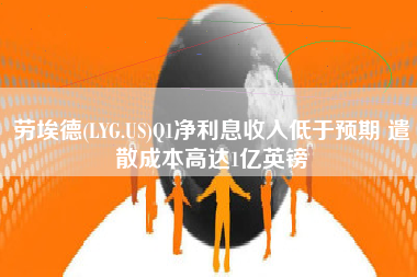 劳埃德(LYG.US)Q1净利息收入低于预期 遣散成本高达1亿英镑