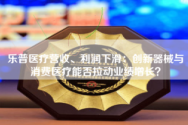 乐普医疗营收、利润下滑：创新器械与消费医疗能否拉动业绩增长？