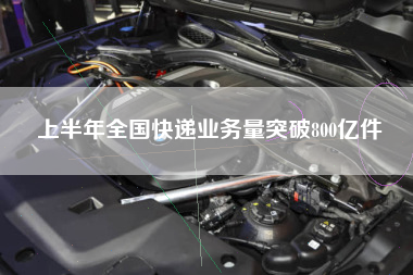 上半年全国快递业务量突破800亿件