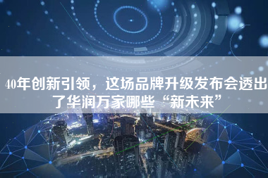40年创新引领，这场品牌升级发布会透出了华润万家哪些“新未来”