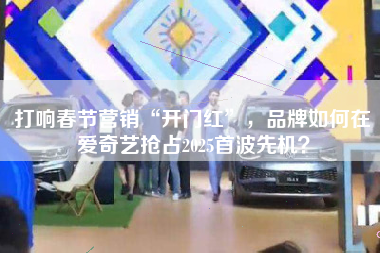 打响春节营销“开门红”，品牌如何在爱奇艺抢占2025首波先机？