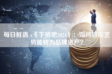 每日鲜语 x《下班吧2024》：如何将综艺势能转为品牌资产？