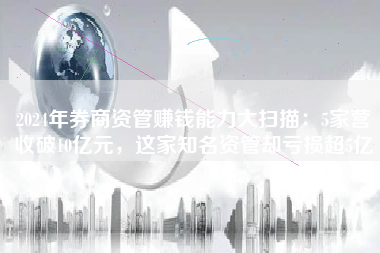 2024年券商资管赚钱能力大扫描：5家营收破10亿元，这家知名资管却亏损超5亿
